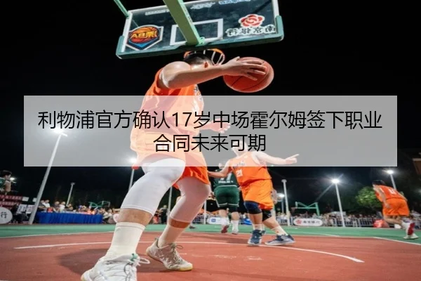 利物浦官方确认17岁中场霍尔姆签下职业合同未来可期